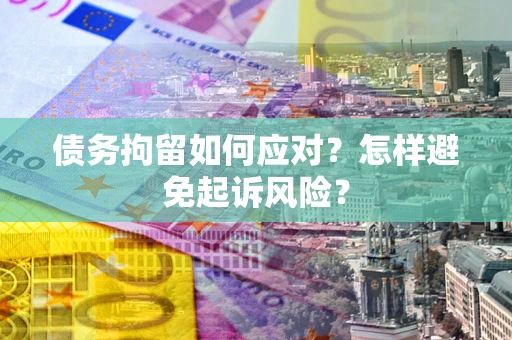 北京债务拘留如何应对？怎样避免起诉风险？