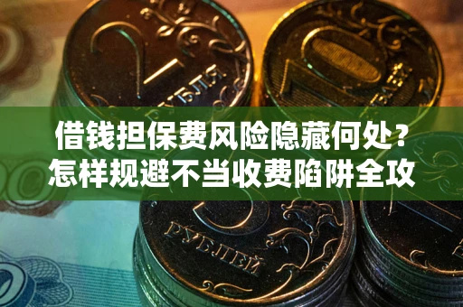 北京借钱担保费风险隐藏何处？怎样规避不当收费陷阱全攻略！