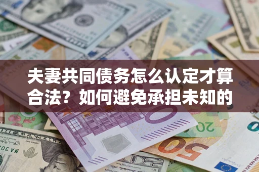 北京夫妻共同债务怎么认定才算合法？如何避免承担未知的债务风险？