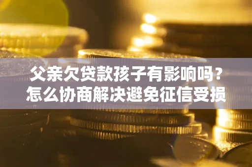 北京父亲欠贷款孩子有影响吗？怎么协商解决避免征信受损？