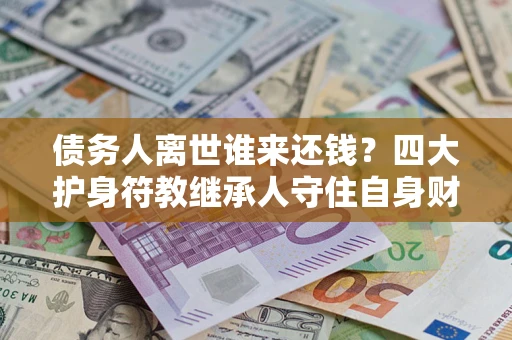 北京债务人离世谁来还钱？四大护身符教继承人守住自身财产