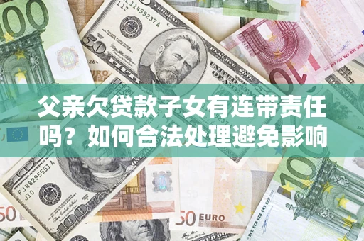 北京父亲欠贷款子女有连带责任吗？如何合法处理避免影响？