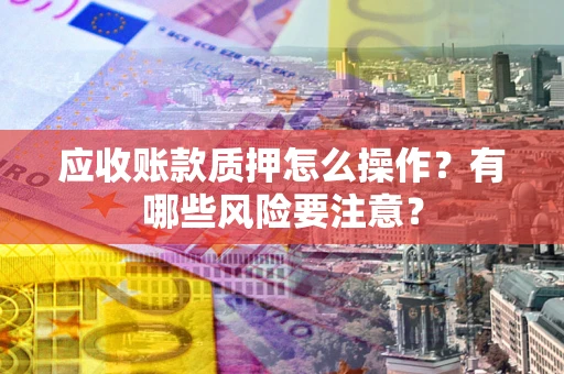 北京应收账款质押怎么操作？有哪些风险要注意？